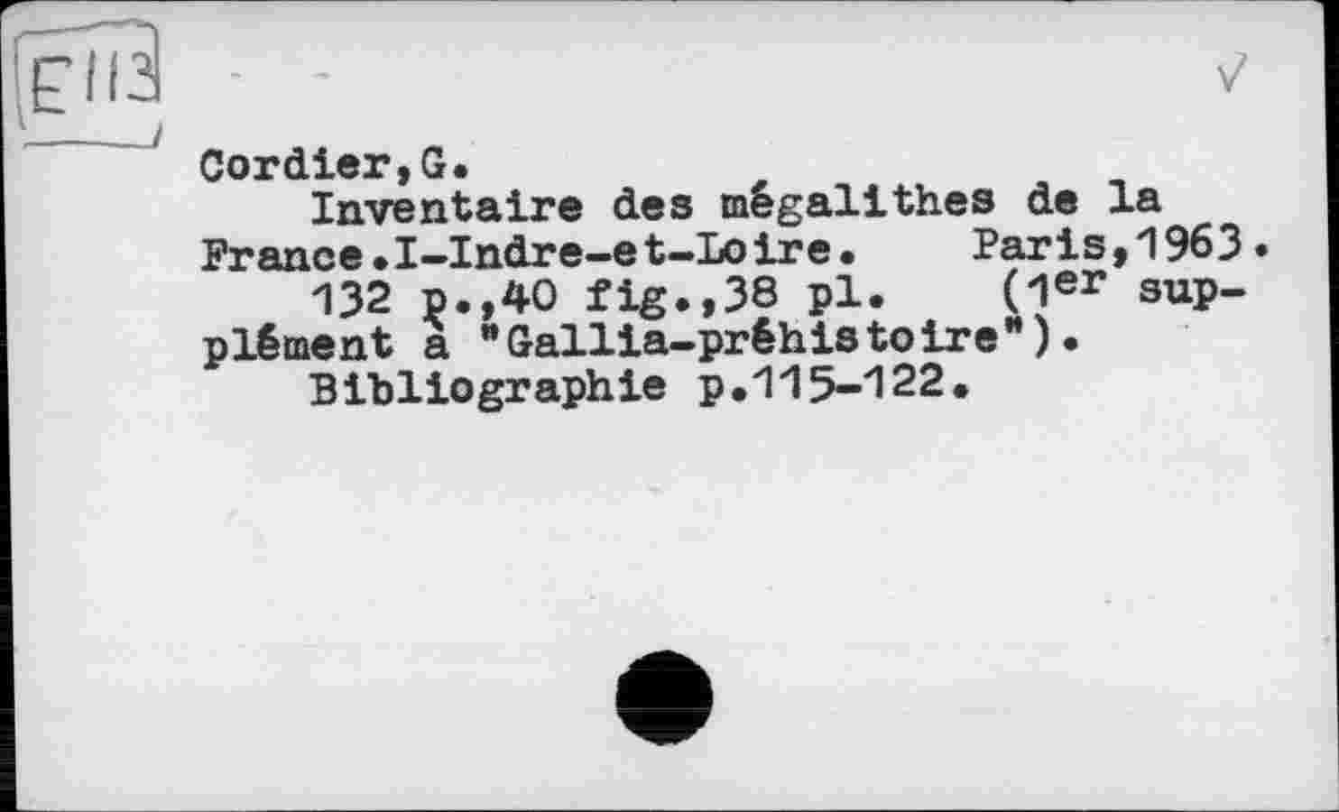 ﻿- ~	7
Cordier,G.
Inventaire des mégalithes de la France.I-Indre-et-Loire.	Paris,1963.
132 p.,40 fig.,38 pl. (1er supplément a ’’Gallia-prêhistoire’* ) •
Bibliographie p.115-122.